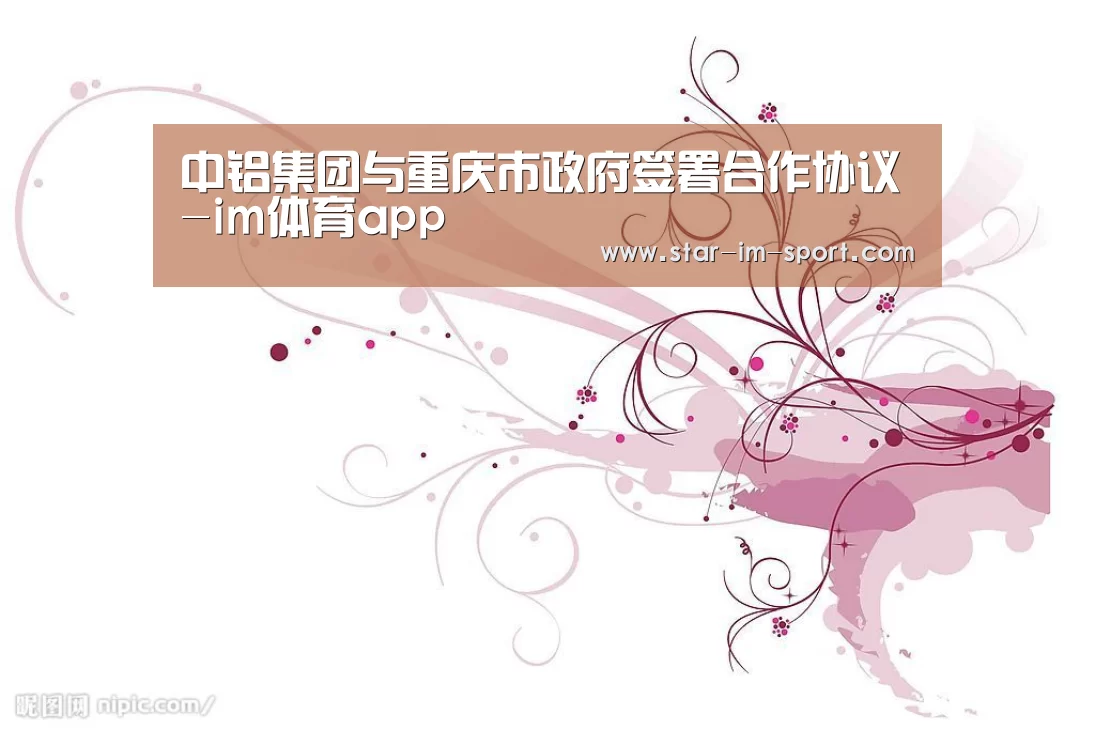 中铝集团与重庆市政府签署合作协议-im体育app(图2) im体育
