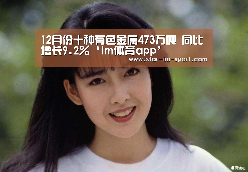 12月份十种有色金属473万吨 同比增长9.2%‘im体育app’(图1) im体育下载