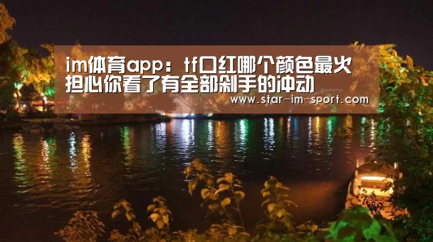 im体育app:tf口红哪个颜色最火 担心你看了有全部剁手的冲动(图2) im体育官网