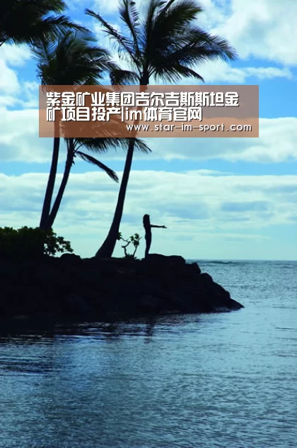 紫金矿业集团吉尔吉斯斯坦金矿项目投产|im体育官网(图1) im体育