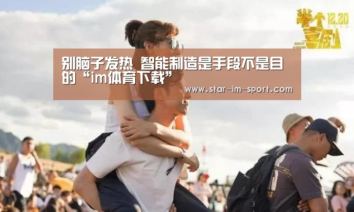 别脑子发热 智能制造是手段不是目的“im体育下载”(图3) im体育官网